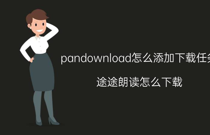 pandownload怎么添加下载任务 途途朗读怎么下载？